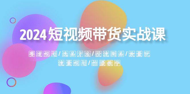 2024短视频带货实战课：赛道规划·选品方法·投流测品·放量玩法·流量规划白米粥资源网-汇集全网副业资源白米粥资源网