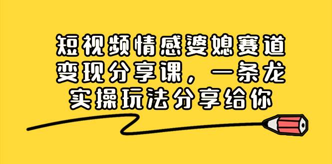 短视频情感婆媳赛道变现分享课，一条龙实操玩法分享给你白米粥资源网-汇集全网副业资源白米粥资源网