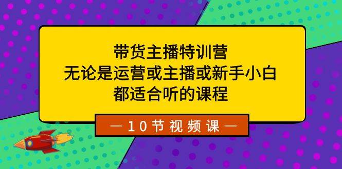 带货主播特训营：无论是运营或主播或新手小白，都适合听的课程白米粥资源网-汇集全网副业资源白米粥资源网