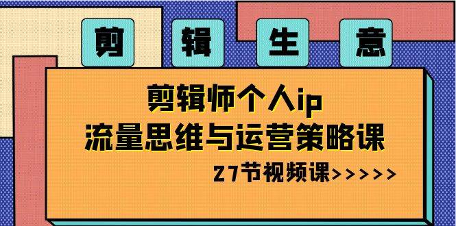 剪辑生意-剪辑师个人ip流量思维与运营策略课（27节视频课）白米粥资源网-汇集全网副业资源白米粥资源网