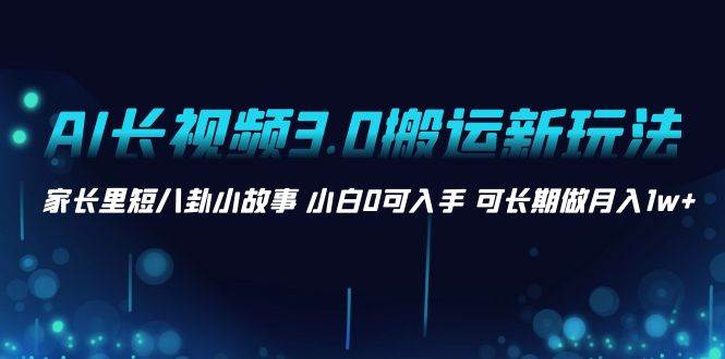 AI长视频3.0搬运新玩法 家长里短八卦小故事 小白0可入手 可长期做月入1w白米粥资源网-汇集全网副业资源白米粥资源网