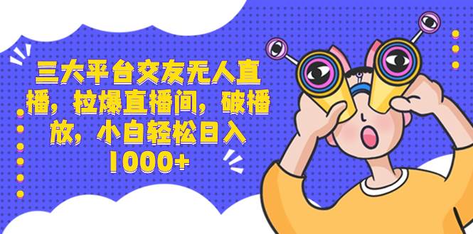 三大平台交友无人直播，拉爆直播间，破播放，小白轻松日入1000白米粥资源网-汇集全网副业资源白米粥资源网