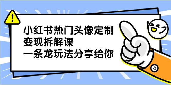 小红书热门头像定制变现拆解课，一条龙玩法分享给你白米粥资源网-汇集全网副业资源白米粥资源网
