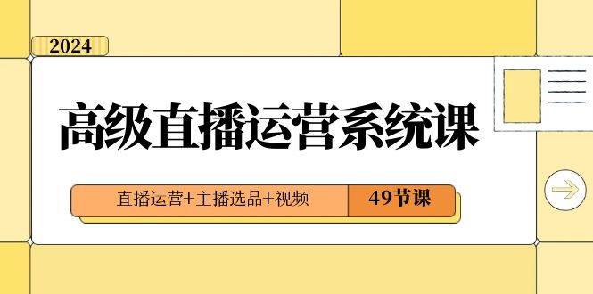 2024高级直播·运营系统课，直播运营 主播选品 视频（49节课）白米粥资源网-汇集全网副业资源白米粥资源网