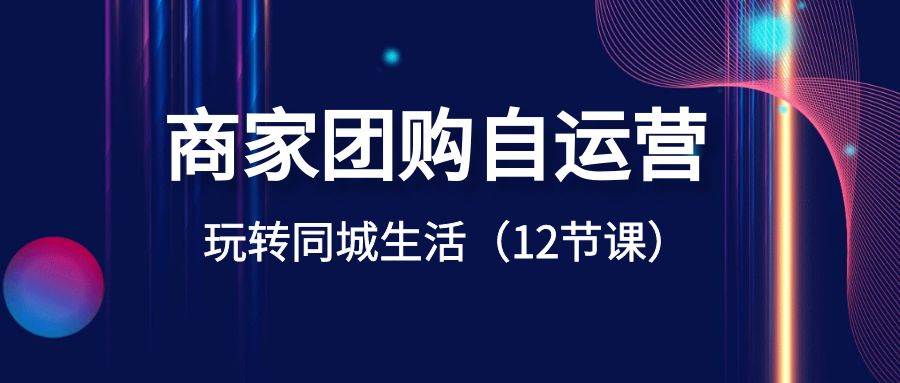 商家团购自运营-玩转同城生活（12节课）白米粥资源网-汇集全网副业资源白米粥资源网