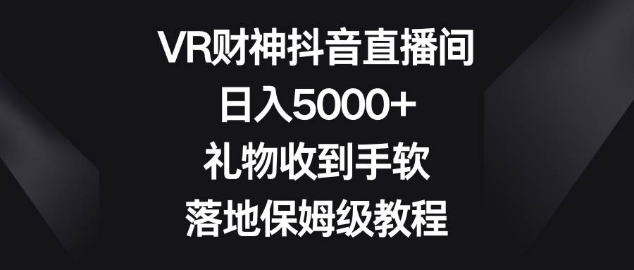 VR财神抖音直播间，日入5000 ，礼物收到手软，落地保姆级教程白米粥资源网-汇集全网副业资源白米粥资源网
