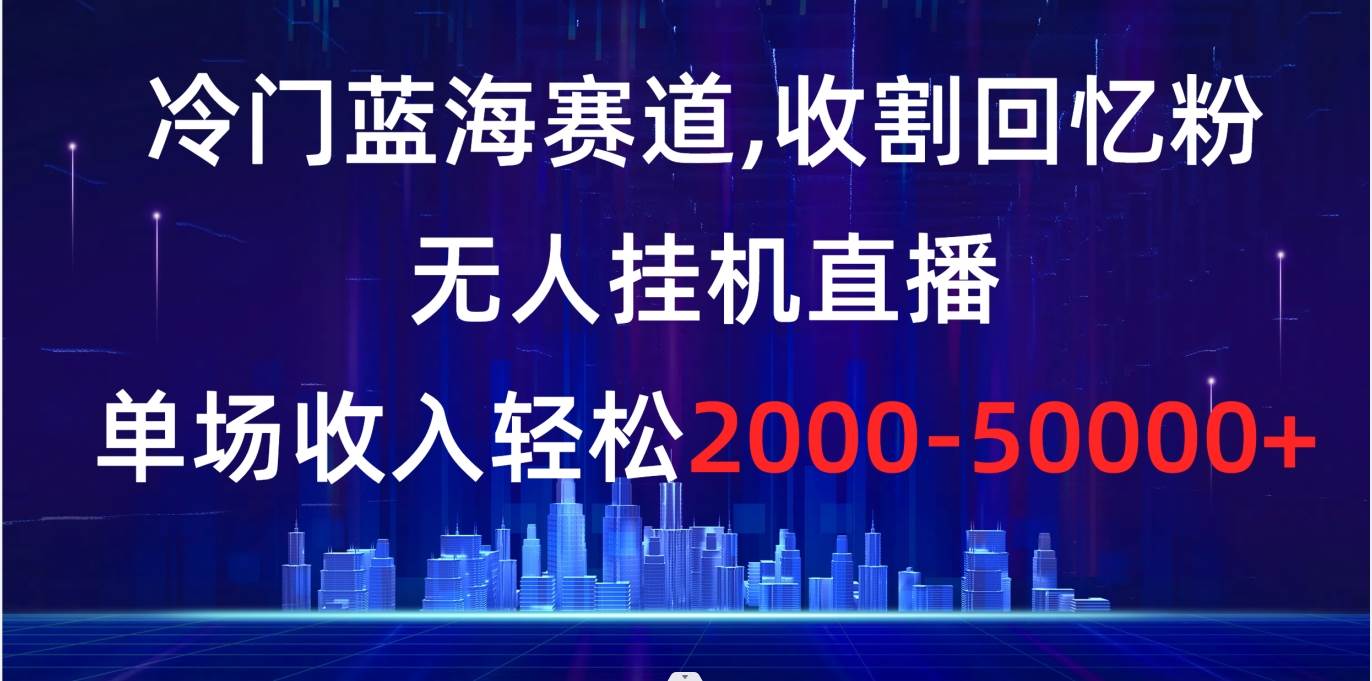冷门蓝海赛道，收割回忆粉，无人挂机直播，单场收入轻松2000-5w白米粥资源网-汇集全网副业资源白米粥资源网