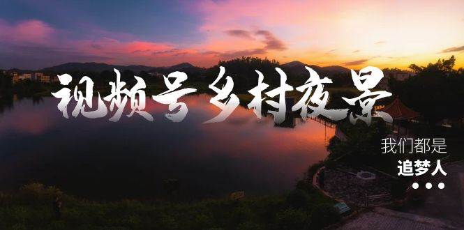 视频号乡村夜景治愈视频课程，一条龙实操玩法（教程 素材 软件）白米粥资源网-汇集全网副业资源白米粥资源网