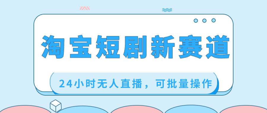淘宝短剧新赛道，24小时无人直播，可批量操作白米粥资源网-汇集全网副业资源白米粥资源网