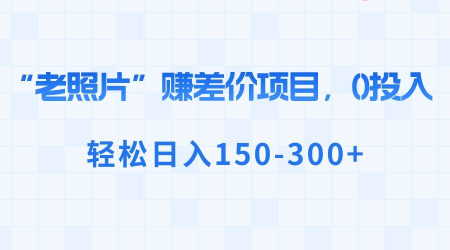“老照片”赚差价，0投入，轻松日入150-300白米粥资源网-汇集全网副业资源白米粥资源网