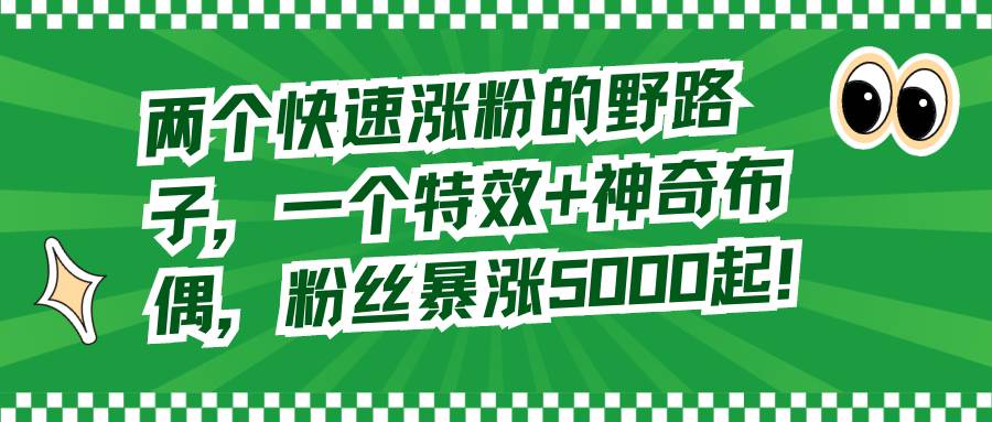 两个快速涨粉的野路子，一个特效 神奇布偶，粉丝暴涨5000起！白米粥资源网-汇集全网副业资源白米粥资源网