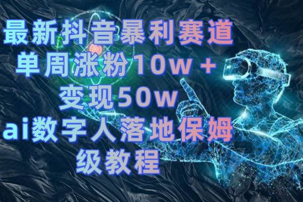最新抖音暴利赛道，单周涨粉10w＋变现50w的ai数字人落地保姆级教程白米粥资源网-汇集全网副业资源白米粥资源网