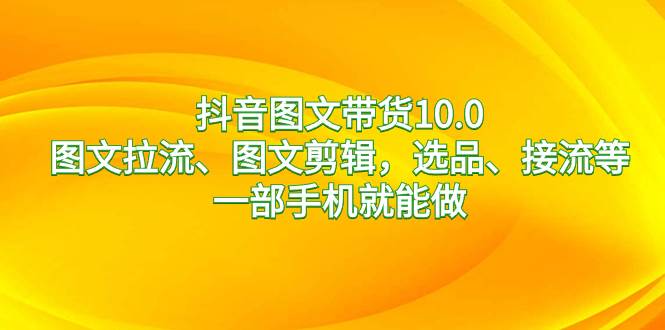 抖音图文带货10.0，图文拉流、图文剪辑，选品、接流等，一部手机就能做白米粥资源网-汇集全网副业资源白米粥资源网