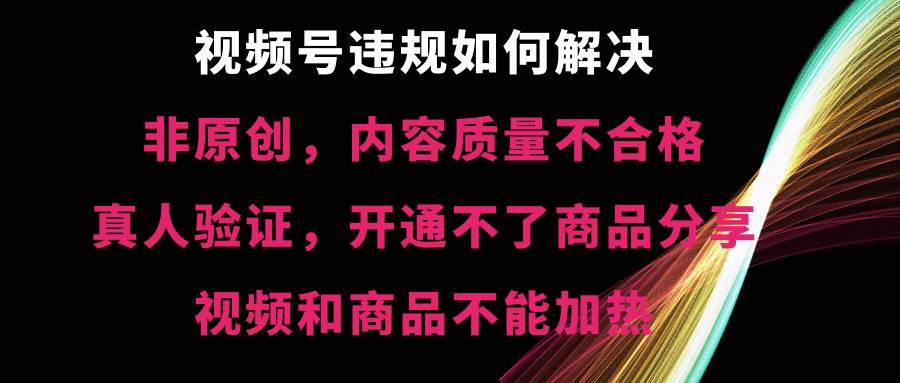 视频号【非原创，内容质量不合格，真人验证，开通不了商品分享功能，视频和商品不能加热】违规如何解决白米粥资源网-汇集全网副业资源白米粥资源网