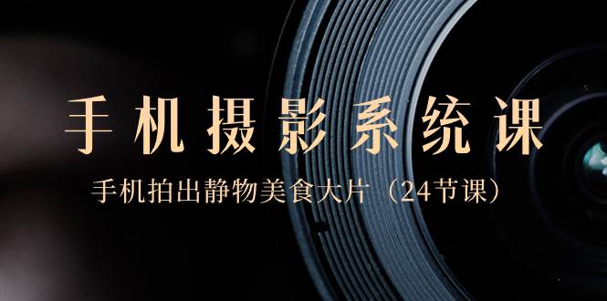 0基础-手机摄影系统课，手机拍出静物美食大片（24节课）白米粥资源网-汇集全网副业资源白米粥资源网