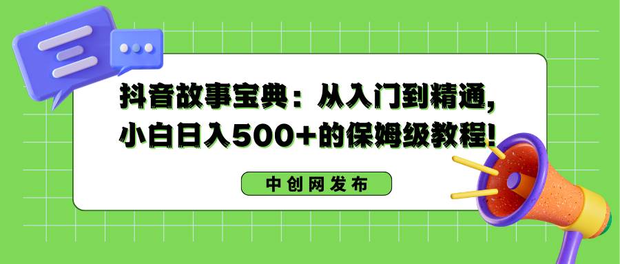 抖音故事宝典：从入门到精通，小白日入500 的保姆级教程！白米粥资源网-汇集全网副业资源白米粥资源网