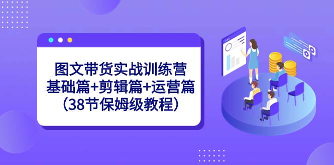 图文带货实战训练营：基础篇 剪辑篇 运营篇（38节保姆级教程）白米粥资源网-汇集全网副业资源白米粥资源网