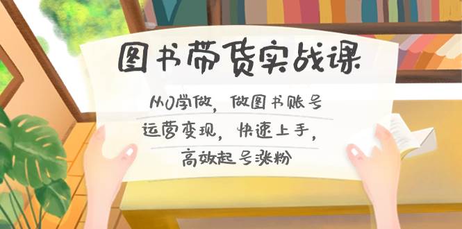 图书带货实战课2.0，从0学做，做图书账号运营变现，快速上手，高效起号涨粉白米粥资源网-汇集全网副业资源白米粥资源网