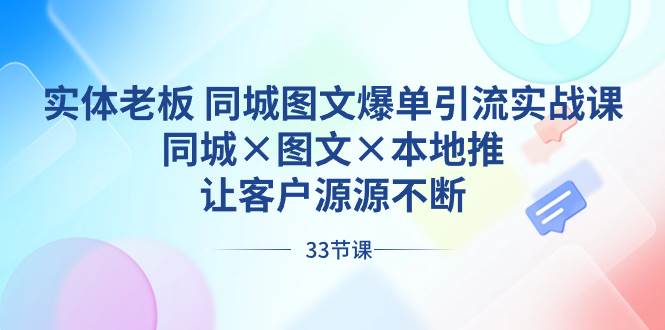 实体老板 同城图文爆单引流实战课，同城×图文×本地推，让客户源源不断白米粥资源网-汇集全网副业资源白米粥资源网