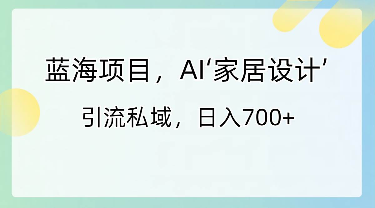 蓝海项目，AI‘家居设计’ 引流私域，日入700白米粥资源网-汇集全网副业资源白米粥资源网