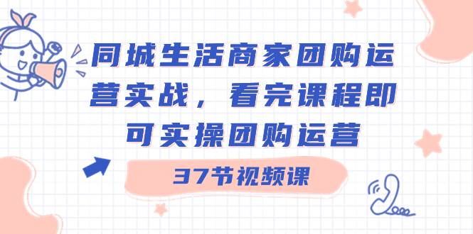 同城生活商家团购运营实战，看完课程即可实操团购运营（37节课）白米粥资源网-汇集全网副业资源白米粥资源网