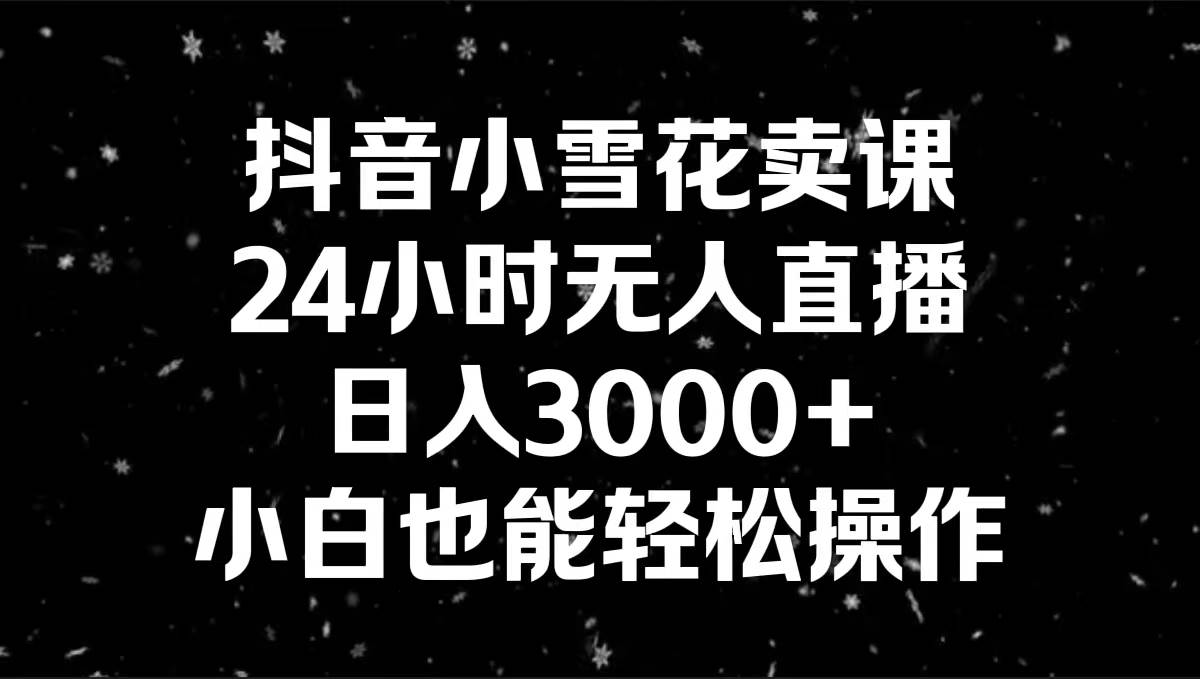 抖音小雪花卖课，24小时无人直播，日入3000 ，小白也能轻松操作白米粥资源网-汇集全网副业资源白米粥资源网