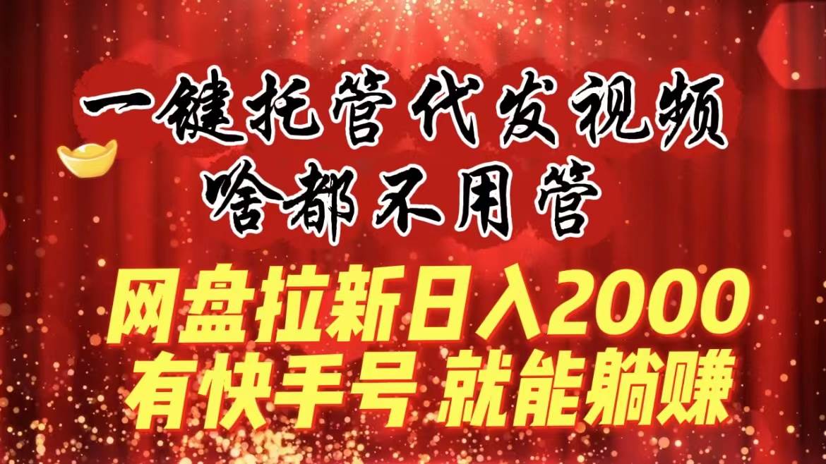 一键托管代发视频，啥都不用管，网盘拉新日入2000 ，有快手号就能躺赚白米粥资源网-汇集全网副业资源白米粥资源网