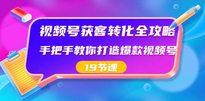 视频号-获客转化全攻略，手把手教你打造爆款视频号（19节课）白米粥资源网-汇集全网副业资源白米粥资源网