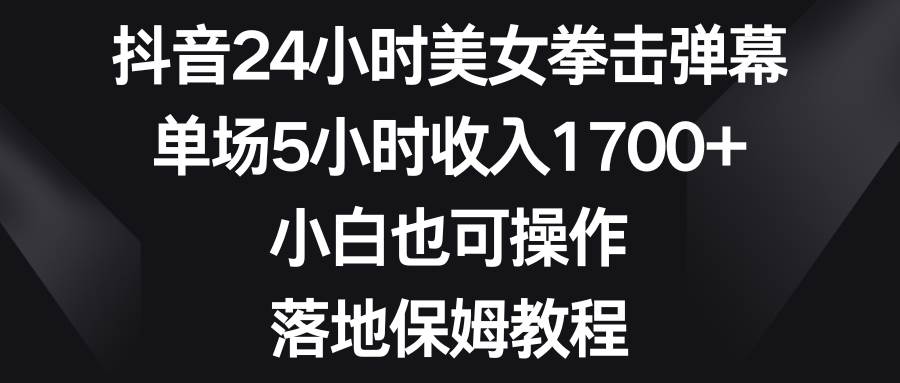 抖音24小时美女拳击弹幕，单场5小时收入1700 ，小白也可操作，落地保姆教程白米粥资源网-汇集全网副业资源白米粥资源网