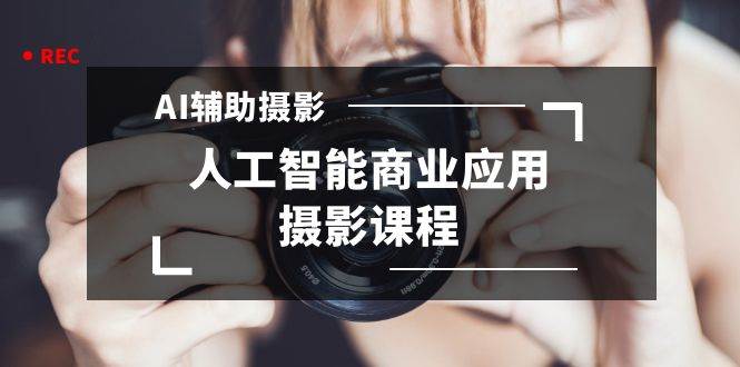 2024年AI辅助摄影人工智能商业应用摄影课程（37节课）白米粥资源网-汇集全网副业资源白米粥资源网