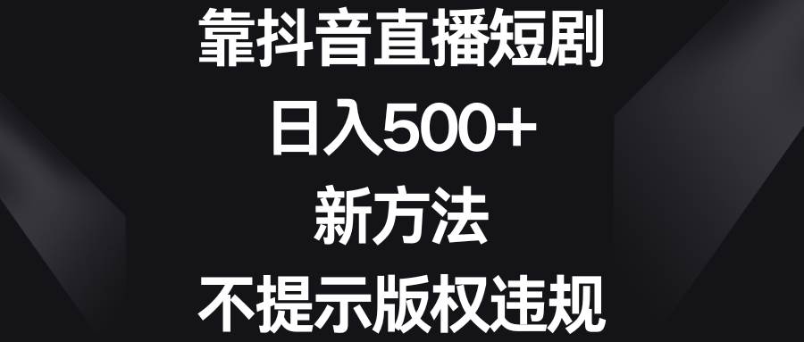 靠抖音直播短剧，日入500 ，新方法、不提示版权违规白米粥资源网-汇集全网副业资源白米粥资源网