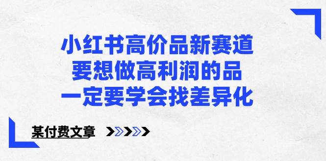 小红书高价品新赛道，要想做高利润的品，一定要学会找差异化【某付费文章】白米粥资源网-汇集全网副业资源白米粥资源网
