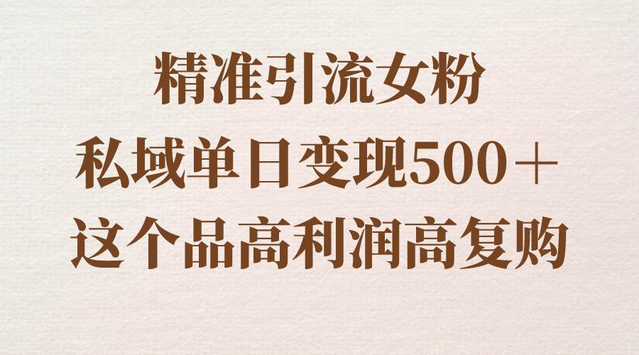 精准引流女粉，私域单日变现500＋，高利润高复购，保姆级实操教程分享白米粥资源网-汇集全网副业资源白米粥资源网