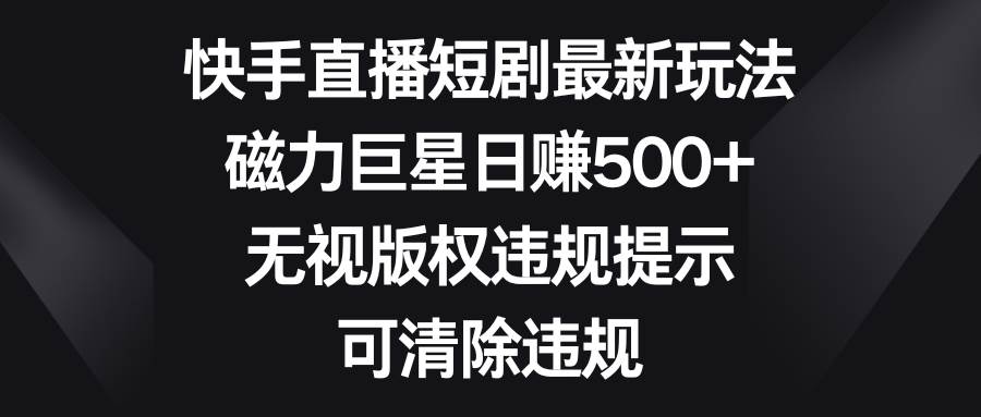 快手直播短剧最新玩法，磁力巨星日赚500 ，无视版权违规提示，可清除违规白米粥资源网-汇集全网副业资源白米粥资源网