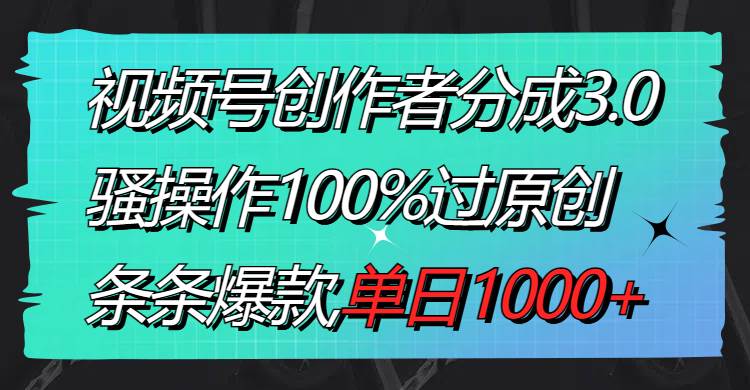 视频号创作者分成3.0玩法，骚操作100%过原创，条条爆款，单日1000白米粥资源网-汇集全网副业资源白米粥资源网