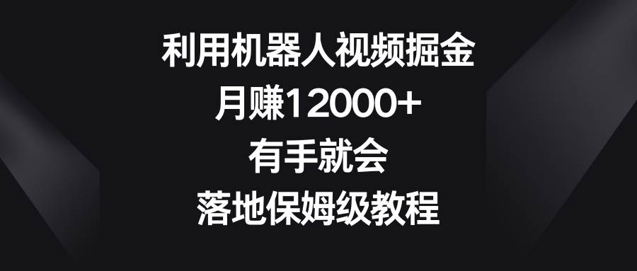 利用机器人视频掘金，月赚12000 ，有手就会，落地保姆级教程白米粥资源网-汇集全网副业资源白米粥资源网