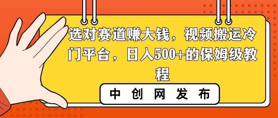 选对赛道赚大钱，视频搬运冷门平台，日入500 的保姆级教程白米粥资源网-汇集全网副业资源白米粥资源网