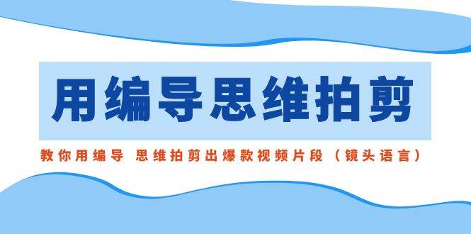 用编导的思维拍剪，教你用编导 思维拍剪出爆款视频片段（镜头语言）白米粥资源网-汇集全网副业资源白米粥资源网