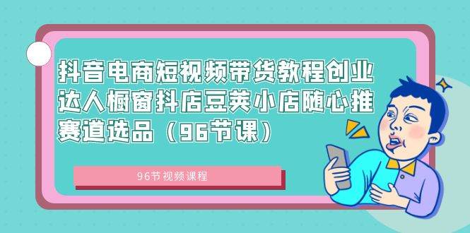 抖音电商短视频带货教程创业达人橱窗抖店豆荚小店随心推赛道选品（96节课）白米粥资源网-汇集全网副业资源白米粥资源网