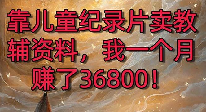 靠儿童纪录片卖教辅资料，一个月赚了36800！暴力变现2.0版本，喂饭级教学白米粥资源网-汇集全网副业资源白米粥资源网