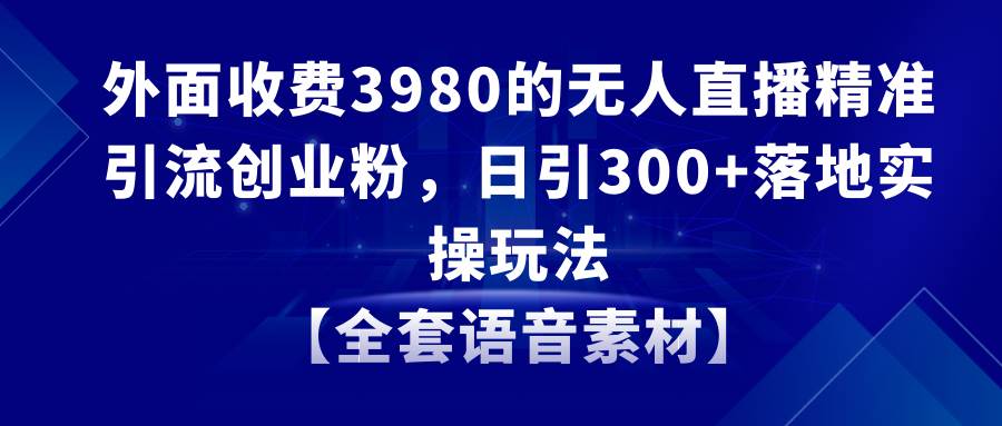 无人直播精准引流创业粉，日引300 落地实操玩法【全套语音素材】白米粥资源网-汇集全网副业资源白米粥资源网