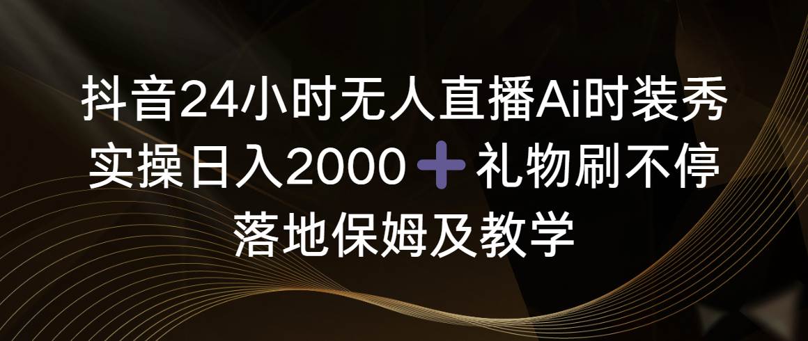 抖音24小时无人直播Ai时装秀，实操日入2000 ，礼物刷不停，落地保姆及教学白米粥资源网-汇集全网副业资源白米粥资源网