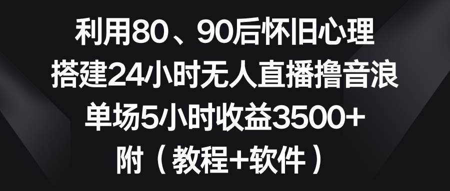 利用80、90后怀旧心理，搭建24小时无人直播撸音浪，单场5小时收益3500 …白米粥资源网-汇集全网副业资源白米粥资源网