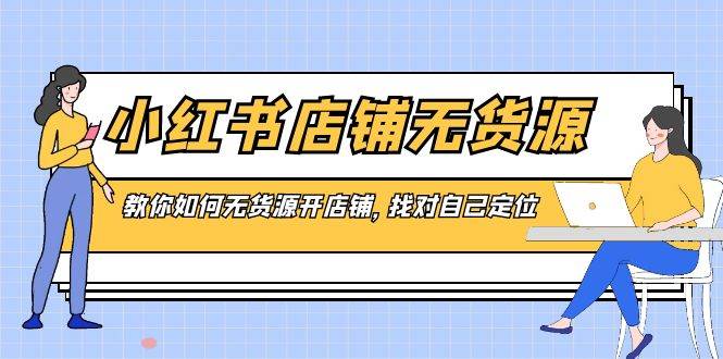 小红书店铺-无货源，教你如何无货源开店铺，找对自己定位白米粥资源网-汇集全网副业资源白米粥资源网