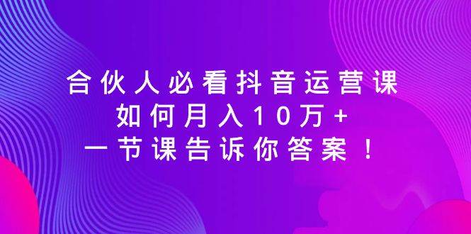 合伙人必看抖音运营课，如何月入10万 ，一节课告诉你答案！白米粥资源网-汇集全网副业资源白米粥资源网