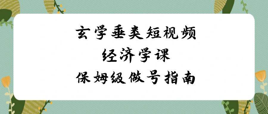 玄学 垂类短视频经济学课，保姆级做号指南（8节课）白米粥资源网-汇集全网副业资源白米粥资源网