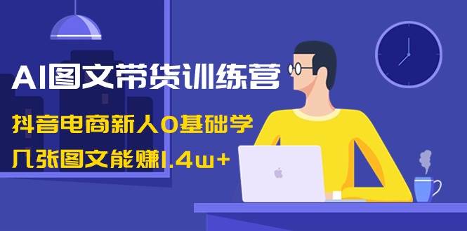 AI图文带货训练营：抖音电商新人0基础学，几张图文能赚1.4w白米粥资源网-汇集全网副业资源白米粥资源网