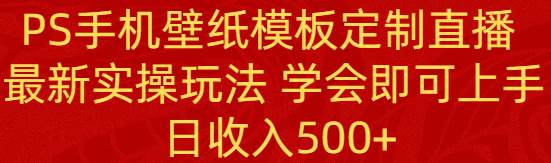 PS手机壁纸模板定制直播  最新实操玩法 学会即可上手 日收入500白米粥资源网-汇集全网副业资源白米粥资源网