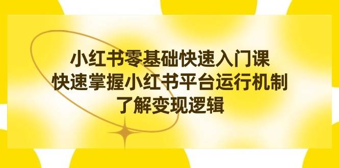 小红书0基础快速入门课，快速掌握小红书平台运行机制，了解变现逻辑白米粥资源网-汇集全网副业资源白米粥资源网