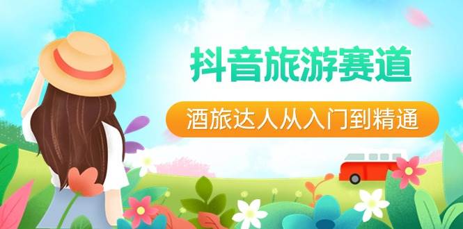抖音旅游赛道酒 旅达人从入门到精通：直播 短视频 旅游  未来5年风口白米粥资源网-汇集全网副业资源白米粥资源网